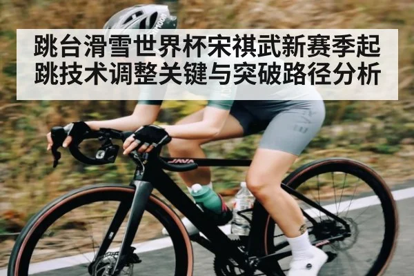 跳台滑雪世界杯宋祺武新赛季起跳技术调整关键与突破路径分析