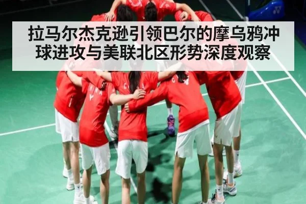 拉马尔杰克逊引领巴尔的摩乌鸦冲球进攻与美联北区形势深度观察