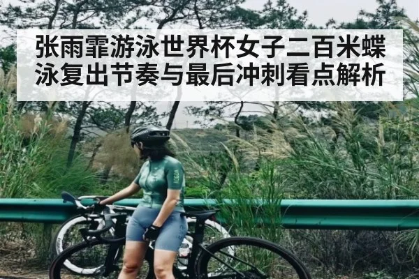 张雨霏游泳世界杯女子二百米蝶泳复出节奏与最后冲刺看点解析